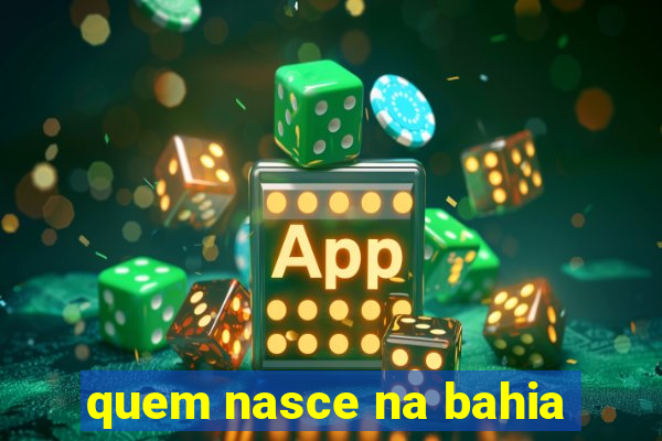 quem nasce na bahia
